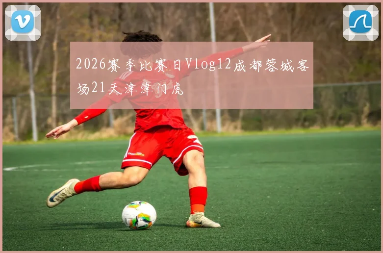 2026赛季比赛日Vlog12成都蓉城客场21天津津门虎